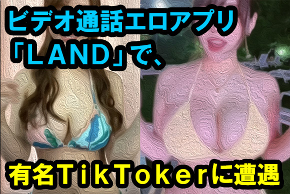 ビデオ通話エロアプリLANDで有名TikTokerに遭遇した体験談